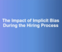 Webinar Recap: The Impact of Implicit Bias During the Hiring Process